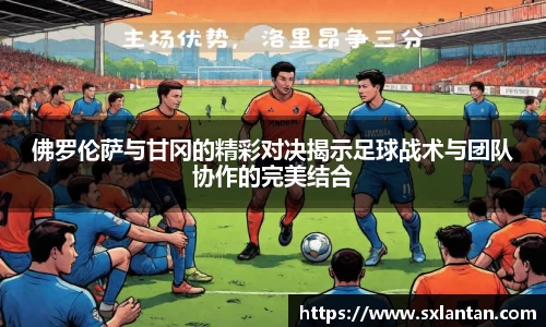 佛罗伦萨与甘冈的精彩对决揭示足球战术与团队协作的完美结合
