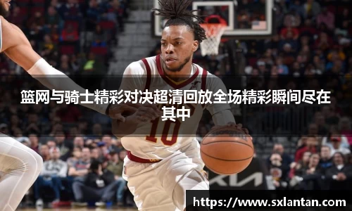 篮网与骑士精彩对决超清回放全场精彩瞬间尽在其中