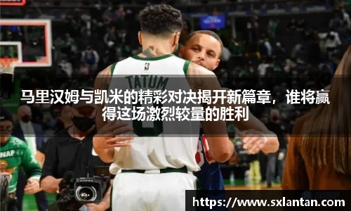 马里汉姆与凯米的精彩对决揭开新篇章，谁将赢得这场激烈较量的胜利