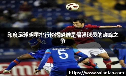 印度足球明星排行榜揭晓谁是最强球员的巅峰之争