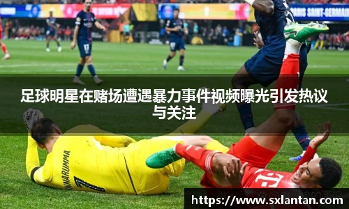 足球明星在赌场遭遇暴力事件视频曝光引发热议与关注