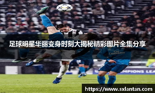 足球明星华丽变身时刻大揭秘精彩图片全集分享