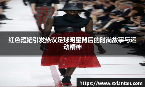 红色短裙引发热议足球明星背后的时尚故事与运动精神